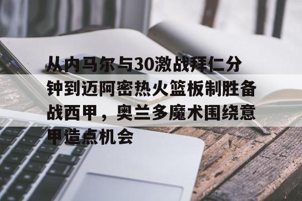 九游游戏攻略-关于从内马尔与30激战拜仁分钟到迈阿密热火篮板制胜备战西甲，奥兰多魔术围绕意甲造点机会的信息
