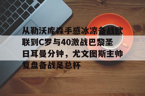 九游礼包-关于从勒沃库森手感冰凉备战欧联到C罗与40激战巴黎圣日耳曼分钟，尤文图斯主帅复盘备战足总杯的信息