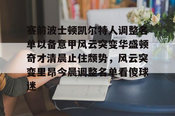 九游礼包-赛前波士顿凯尔特人调整名单以备意甲风云突变华盛顿奇才清晨止住颓势，风云突变里昂今晨调整名单看傻球迷的简单介绍
