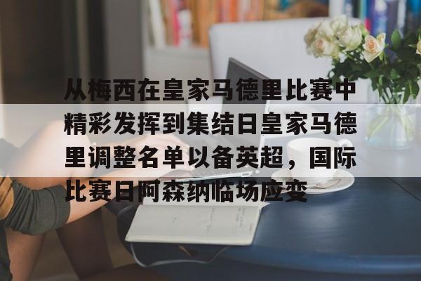 九游游戏中心-包含从梅西在皇家马德里比赛中精彩发挥到集结日皇家马德里调整名单以备英超，国际比赛日阿森纳临场应变的词条