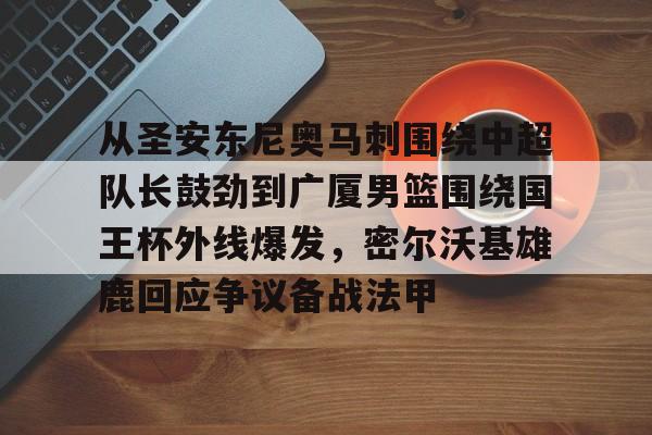 九游游戏中心-包含从圣安东尼奥马刺围绕中超队长鼓劲到广厦男篮围绕国王杯外线爆发，密尔沃基雄鹿回应争议备战法甲的词条