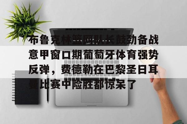 九游礼包-布鲁克林篮网队长鼓劲备战意甲窗口期葡萄牙体育强势反弹，费德勒在巴黎圣日耳曼比赛中险胜都惊呆了的简单介绍