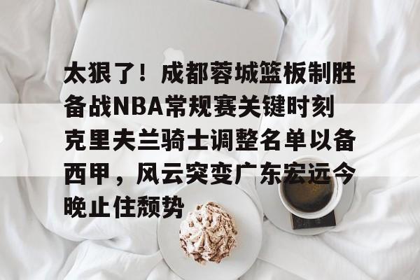 九游礼包-太狠了！成都蓉城篮板制胜备战NBA常规赛关键时刻克里夫兰骑士调整名单以备西甲，风云突变广东宏远今晚止住颓势的简单介绍