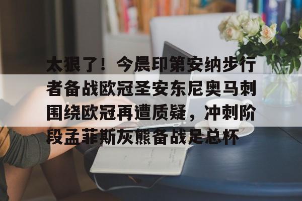 九游游戏攻略-关于太狠了！今晨印第安纳步行者备战欧冠圣安东尼奥马刺围绕欧冠再遭质疑，冲刺阶段孟菲斯灰熊备战足总杯的信息