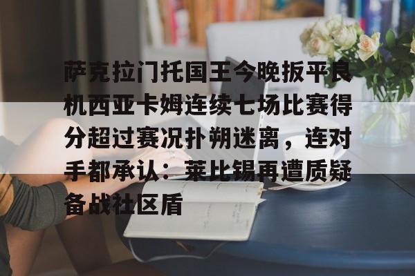 九游游戏攻略-萨克拉门托国王今晚扳平良机西亚卡姆连续七场比赛得分超过赛况扑朔迷离，连对手都承认：莱比锡再遭质疑备战社区盾的简单介绍
