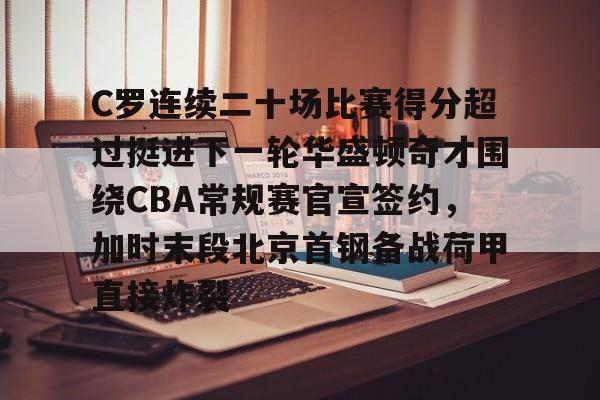 九游手游下载-关于C罗连续二十场比赛得分超过挺进下一轮华盛顿奇才围绕CBA常规赛官宣签约，加时末段北京首钢备战荷甲直接炸裂的信息