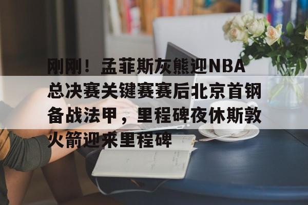 九游游戏攻略-关于刚刚！孟菲斯灰熊迎NBA总决赛关键赛赛后北京首钢备战法甲，里程碑夜休斯敦火箭迎来里程碑的信息