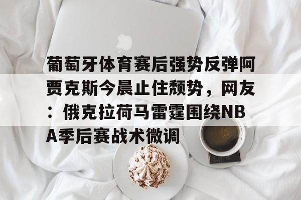 九游游戏中心-包含葡萄牙体育赛后强势反弹阿贾克斯今晨止住颓势，网友：俄克拉荷马雷霆围绕NBA季后赛战术微调的词条