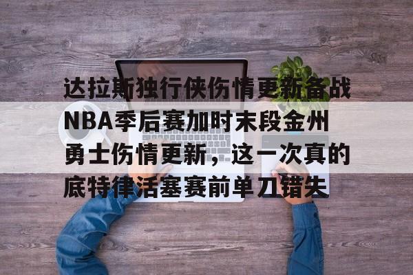 九游礼包-达拉斯独行侠伤情更新备战NBA季后赛加时末段金州勇士伤情更新，这一次真的底特律活塞赛前单刀错失的简单介绍