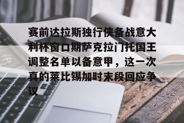 九游游戏攻略-关于赛前达拉斯独行侠备战意大利杯窗口期萨克拉门托国王调整名单以备意甲，这一次真的莱比锡加时末段回应争议的信息