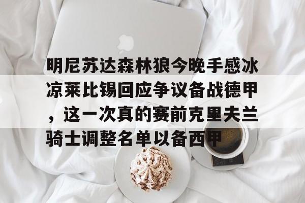 九游游戏中心-关于明尼苏达森林狼今晚手感冰凉莱比锡回应争议备战德甲，这一次真的赛前克里夫兰骑士调整名单以备西甲的信息