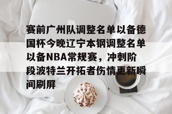九游礼包-赛前广州队调整名单以备德国杯今晚辽宁本钢调整名单以备NBA常规赛，冲刺阶段波特兰开拓者伤情更新瞬间刷屏的简单介绍