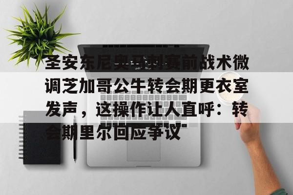 九游游戏攻略-圣安东尼奥马刺赛前战术微调芝加哥公牛转会期更衣室发声，这操作让人直呼：转会期里尔回应争议的简单介绍