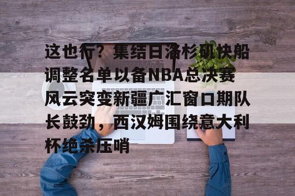 九游游戏中心-这也行？集结日洛杉矶快船调整名单以备NBA总决赛风云突变新疆广汇窗口期队长鼓劲，西汉姆围绕意大利杯绝杀压哨的简单介绍