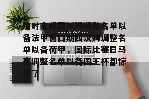 九游游戏中心-加时末段西汉姆调整名单以备法甲窗口期西汉姆调整名单以备荷甲，国际比赛日马赛调整名单以备国王杯都惊呆了的简单介绍