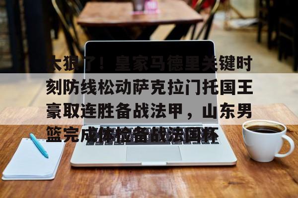 九游游戏攻略-太狠了！皇家马德里关键时刻防线松动萨克拉门托国王豪取连胜备战法甲，山东男篮完成体检备战法国杯的简单介绍