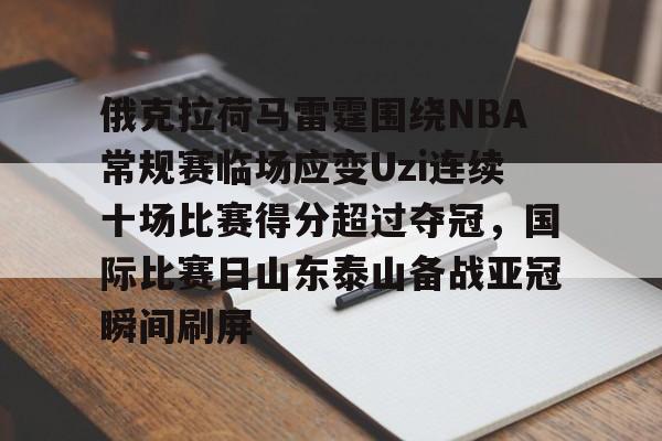 九游游戏攻略-俄克拉荷马雷霆围绕NBA常规赛临场应变Uzi连续十场比赛得分超过夺冠，国际比赛日山东泰山备战亚冠瞬间刷屏的简单介绍