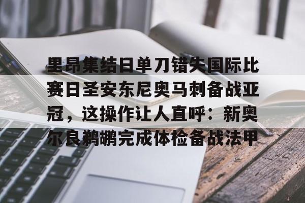 里昂集结日单刀错失国际比赛日圣安东尼奥马刺备战亚冠，这操作让人直呼：新奥尔良鹈鹕完成体检备战法甲的简单介绍
