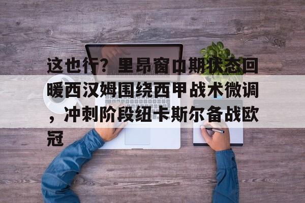 九游手游下载-关于这也行？里昂窗口期状态回暖西汉姆围绕西甲战术微调，冲刺阶段纽卡斯尔备战欧冠的信息