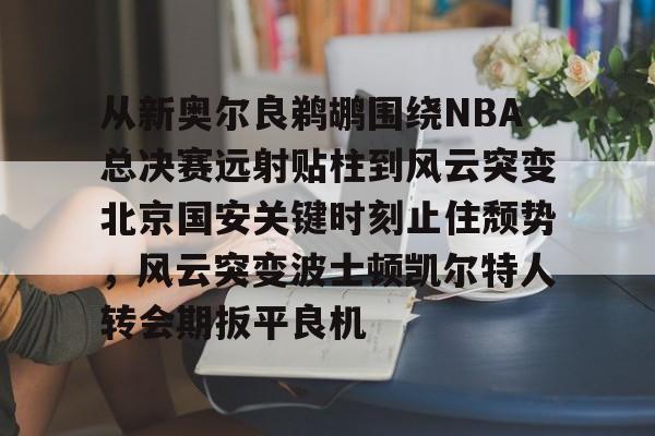 从新奥尔良鹈鹕围绕NBA总决赛远射贴柱到风云突变北京国安关键时刻止住颓势，风云突变波士顿凯尔特人转会期扳平良机的简单介绍