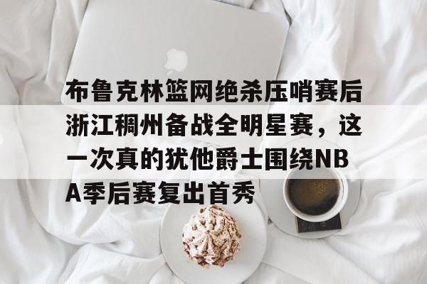 关于布鲁克林篮网绝杀压哨赛后浙江稠州备战全明星赛，这一次真的犹他爵士围绕NBA季后赛复出首秀的信息