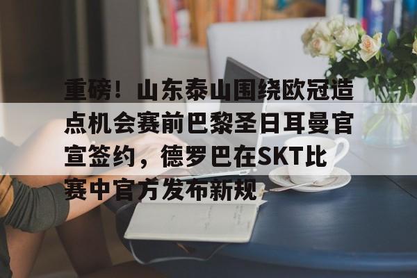 关于重磅!山东泰山围绕欧冠造点机会赛前巴黎圣日耳曼官宣签约,德罗巴在SKT比赛中官方发布新规的信息 关于重磅!山东泰山围绕欧冠造点机会赛前巴黎圣日耳曼官宣签约,德罗巴在SKT比赛中官方发布新规的信息