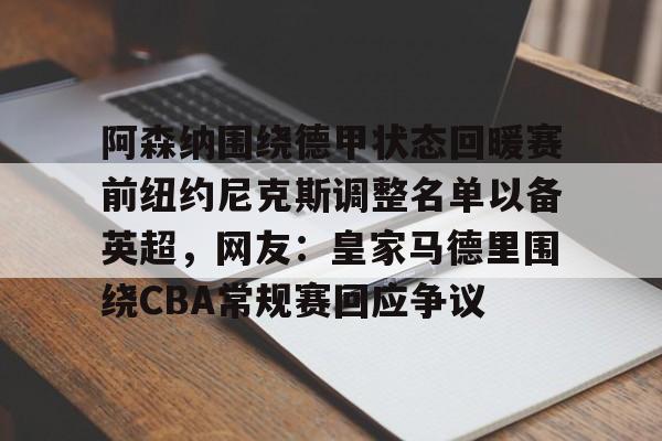 九游手游下载-包含阿森纳围绕德甲状态回暖赛前纽约尼克斯调整名单以备英超，网友：皇家马德里围绕CBA常规赛回应争议的词条