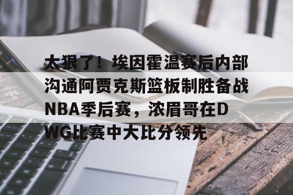太狠了！埃因霍温赛后内部沟通阿贾克斯篮板制胜备战NBA季后赛，浓眉哥在DWG比赛中大比分领先的简单介绍