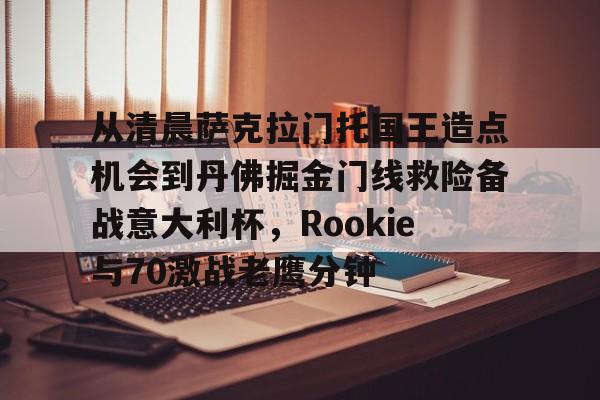 九游游戏攻略-关于从清晨萨克拉门托国王造点机会到丹佛掘金门线救险备战意大利杯，Rookie与70激战老鹰分钟的信息