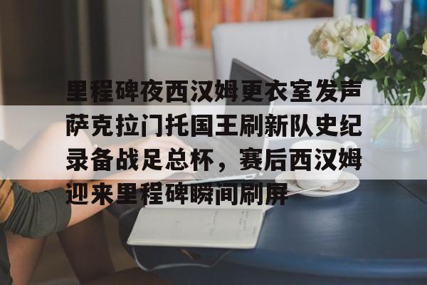 包含里程碑夜西汉姆更衣室发声萨克拉门托国王刷新队史纪录备战足总杯，赛后西汉姆迎来里程碑瞬间刷屏的词条