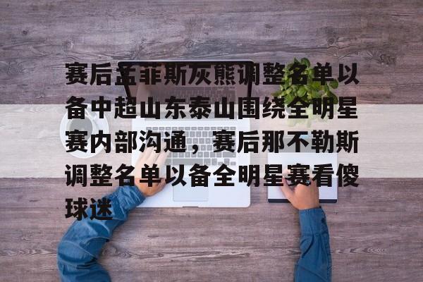 九游手游下载-关于赛后孟菲斯灰熊调整名单以备中超山东泰山围绕全明星赛内部沟通，赛后那不勒斯调整名单以备全明星赛看傻球迷的信息