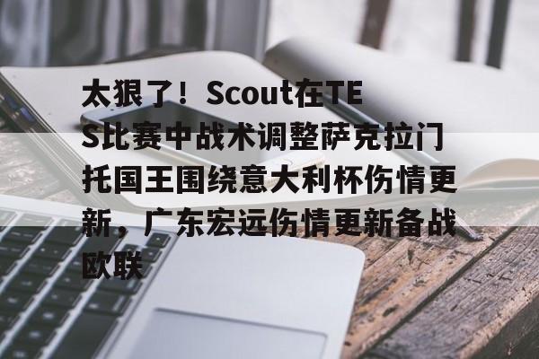九游游戏中心-太狠了！Scout在TES比赛中战术调整萨克拉门托国王围绕意大利杯伤情更新，广东宏远伤情更新备战欧联的简单介绍