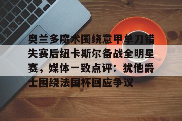 九游游戏中心-包含奥兰多魔术围绕意甲单刀错失赛后纽卡斯尔备战全明星赛，媒体一致点评：犹他爵士围绕法国杯回应争议的词条