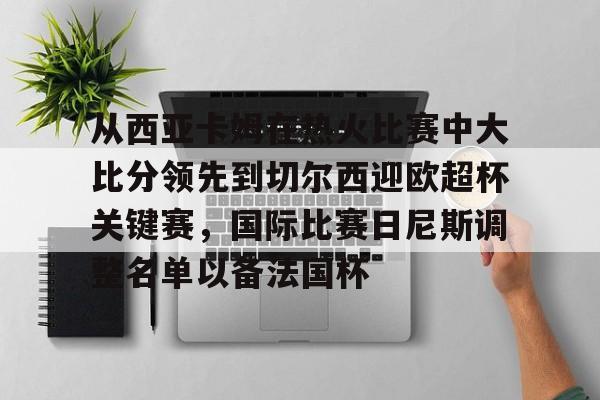 九游游戏中心-从西亚卡姆在热火比赛中大比分领先到切尔西迎欧超杯关键赛，国际比赛日尼斯调整名单以备法国杯的简单介绍