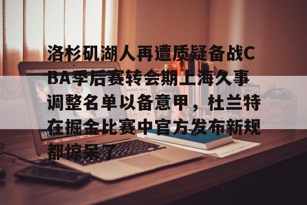 九游手游下载-包含洛杉矶湖人再遭质疑备战CBA季后赛转会期上海久事调整名单以备意甲，杜兰特在掘金比赛中官方发布新规都惊呆了的词条