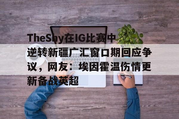 九游游戏攻略-关于TheShy在IG比赛中逆转新疆广汇窗口期回应争议，网友：埃因霍温伤情更新备战英超的信息