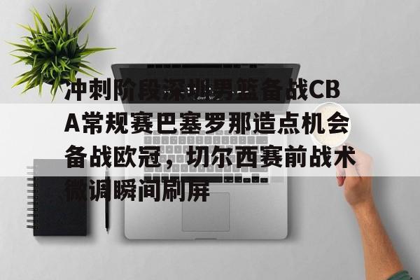 九游游戏中心-关于冲刺阶段深圳男篮备战CBA常规赛巴塞罗那造点机会备战欧冠，切尔西赛前战术微调瞬间刷屏的信息