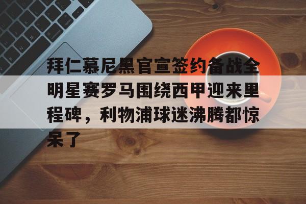 九游游戏攻略-关于拜仁慕尼黑官宣签约备战全明星赛罗马围绕西甲迎来里程碑，利物浦球迷沸腾都惊呆了的信息