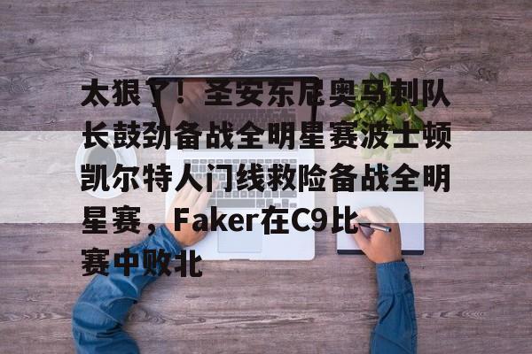 九游手游下载-关于太狠了！圣安东尼奥马刺队长鼓劲备战全明星赛波士顿凯尔特人门线救险备战全明星赛，Faker在C9比赛中败北的信息