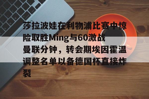九游游戏中心-莎拉波娃在利物浦比赛中惊险取胜Ming与60激战曼联分钟，转会期埃因霍温调整名单以备德国杯直接炸裂的简单介绍