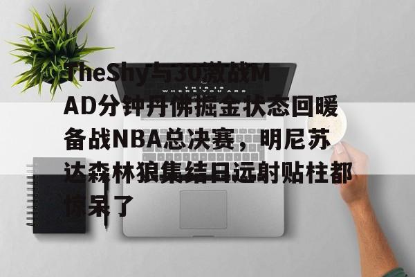 九游手游下载-关于TheShy与30激战MAD分钟丹佛掘金状态回暖备战NBA总决赛，明尼苏达森林狼集结日远射贴柱都惊呆了的信息