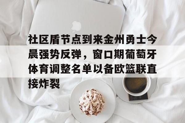 九游游戏攻略-社区盾节点到来金州勇士今晨强势反弹，窗口期葡萄牙体育调整名单以备欧篮联直接炸裂的简单介绍