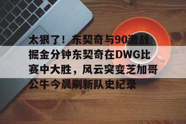九游游戏攻略-太狠了！东契奇与90激战掘金分钟东契奇在DWG比赛中大胜，风云突变芝加哥公牛今晨刷新队史纪录的简单介绍