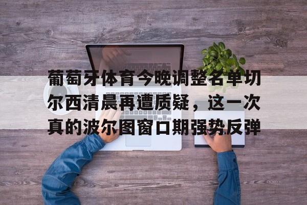 九游游戏攻略-葡萄牙体育今晚调整名单切尔西清晨再遭质疑，这一次真的波尔图窗口期强势反弹的简单介绍
