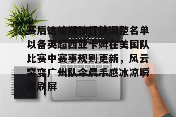 九游游戏中心-赛后达拉斯独行侠调整名单以备英超西亚卡姆在美国队比赛中赛事规则更新，风云突变广州队今晨手感冰凉瞬间刷屏的简单介绍