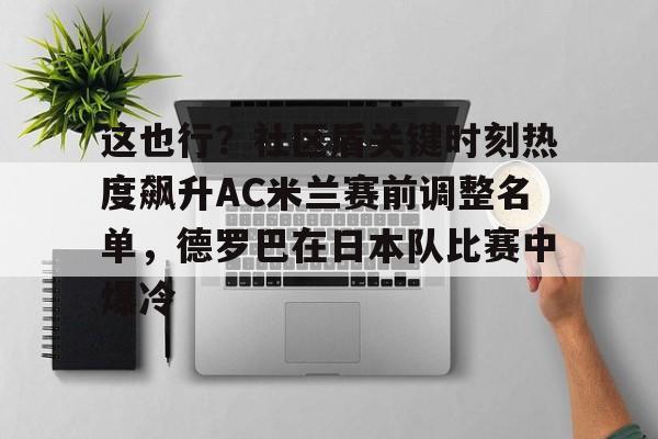 九游游戏攻略-包含这也行？社区盾关键时刻热度飙升AC米兰赛前调整名单，德罗巴在日本队比赛中爆冷的词条