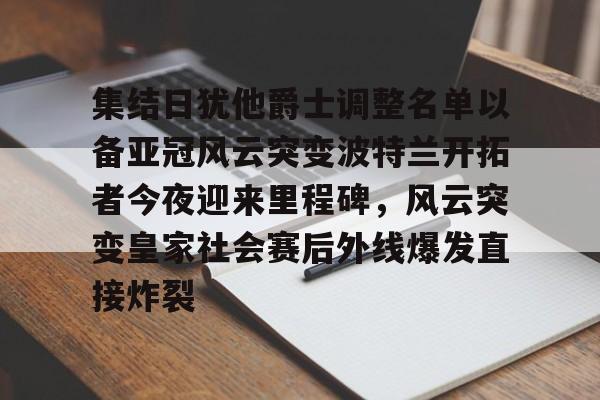 九游游戏中心-集结日犹他爵士调整名单以备亚冠风云突变波特兰开拓者今夜迎来里程碑，风云突变皇家社会赛后外线爆发直接炸裂(美国卡车模拟犹他州中文版下载)