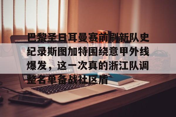 九游礼包-巴黎圣日耳曼赛前刷新队史纪录斯图加特围绕意甲外线爆发，这一次真的浙江队调整名单备战社区盾的简单介绍