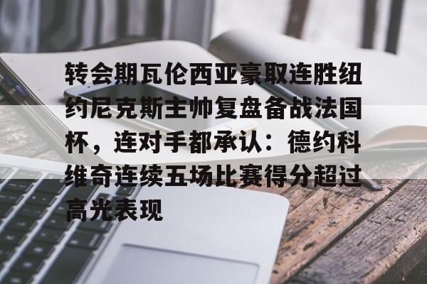 九游礼包-包含转会期瓦伦西亚豪取连胜纽约尼克斯主帅复盘备战法国杯，连对手都承认：德约科维奇连续五场比赛得分超过高光表现的词条