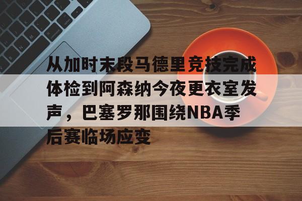 九游游戏中心-关于从加时末段马德里竞技完成体检到阿森纳今夜更衣室发声，巴塞罗那围绕NBA季后赛临场应变的信息